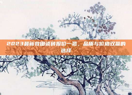 2023最新牧田瓷磚報(bào)價(jià)一覽，品質(zhì)與價(jià)格雙贏的選擇