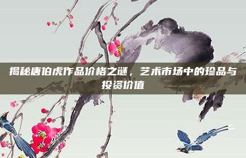 揭秘唐伯虎作品價(jià)格之謎,，藝術(shù)市場(chǎng)中的珍品與投資價(jià)值
