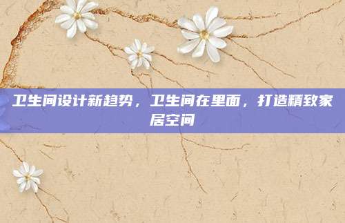 衛(wèi)生間設(shè)計(jì)新趨勢(shì),，衛(wèi)生間在里面,，打造精致家居空間