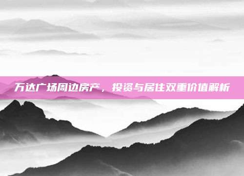 萬達(dá)廣場(chǎng)周邊房產(chǎn),，投資與居住雙重價(jià)值解析