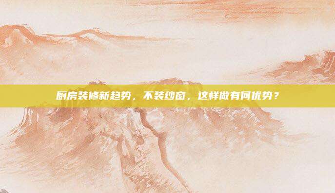 廚房裝修新趨勢(shì),，不裝紗窗,，這樣做有何優(yōu)勢(shì)？
