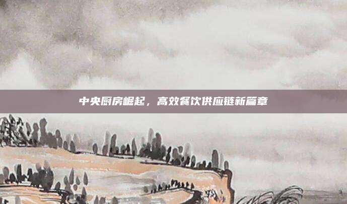中央廚房崛起，高效餐飲供應(yīng)鏈新篇章