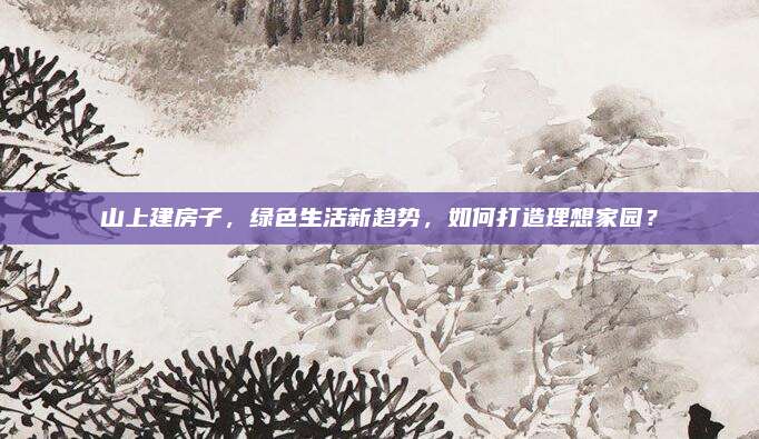 山上建房子,，綠色生活新趨勢，如何打造理想家園,？