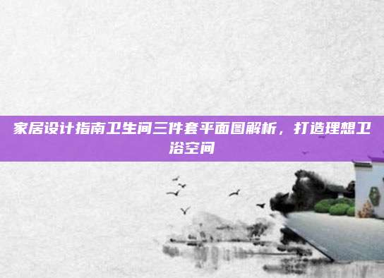 家居設(shè)計指南衛(wèi)生間三件套平面圖解析，打造理想衛(wèi)浴空間
