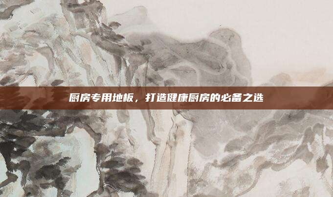 廚房專用地板,，打造健康廚房的必備之選
