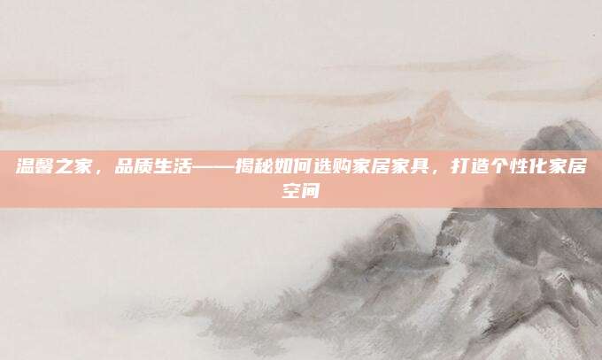 溫馨之家，品質(zhì)生活——揭秘如何選購家居家具,，打造個性化家居空間