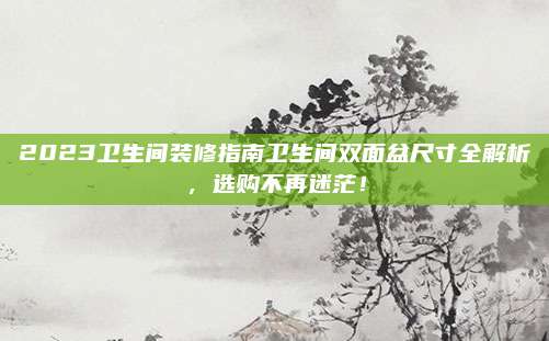 2023衛(wèi)生間裝修指南衛(wèi)生間雙面盆尺寸全解析,，選購不再迷茫！