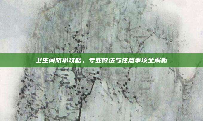 衛(wèi)生間防水攻略,，專業(yè)做法與注意事項(xiàng)全解析