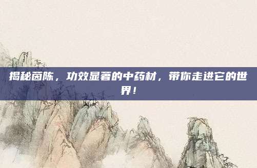 揭秘茵陳，功效顯著的中藥材,，帶你走進(jìn)它的世界,！