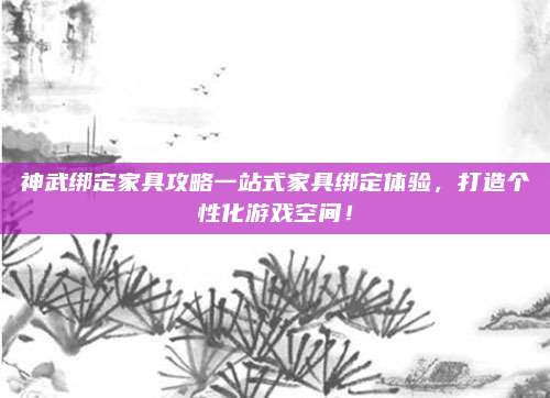 神武綁定家具攻略一站式家具綁定體驗(yàn)，打造個(gè)性化游戲空間！
