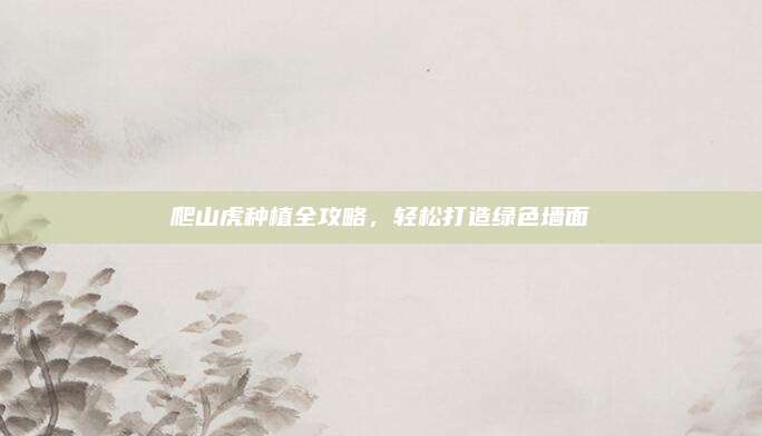 爬山虎種植全攻略，輕松打造綠色墻面