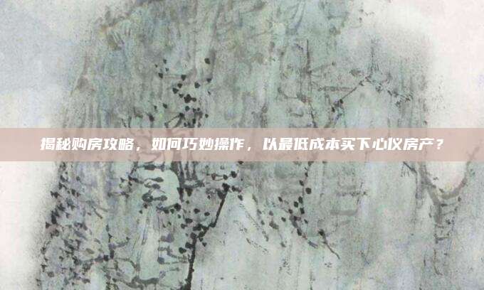 揭秘購(gòu)房攻略,，如何巧妙操作,，以最低成本買(mǎi)下心儀房產(chǎn),？