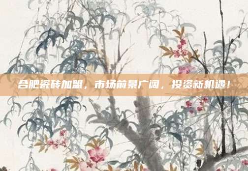 合肥瓷磚加盟,，市場(chǎng)前景廣闊，投資新機(jī)遇,！