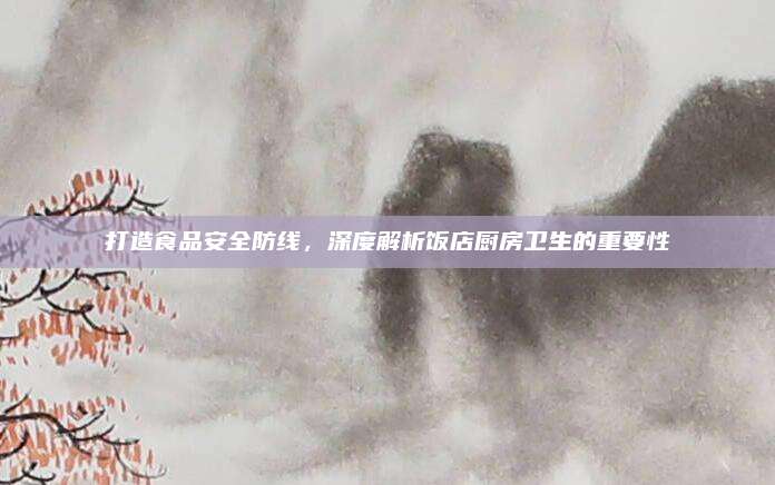 打造食品安全防線,，深度解析飯店廚房衛(wèi)生的重要性