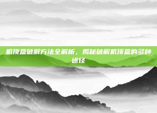 機(jī)頂盒破解方法全解析,，揭秘破解機(jī)頂盒的多種途徑
