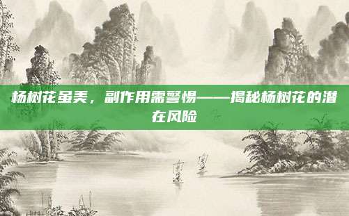 楊樹花雖美，副作用需警惕——揭秘楊樹花的潛在風(fēng)險(xiǎn)