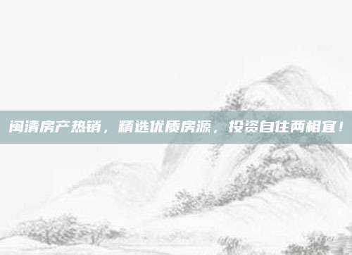 閩清房產(chǎn)熱銷,，精選優(yōu)質(zhì)房源,，投資自住兩相宜！