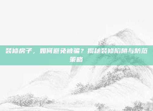 裝修房子,，如何避免被騙？揭秘裝修陷阱與防范策略