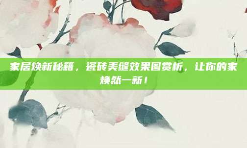 家居煥新秘籍,，瓷磚美縫效果圖賞析,，讓你的家煥然一新！