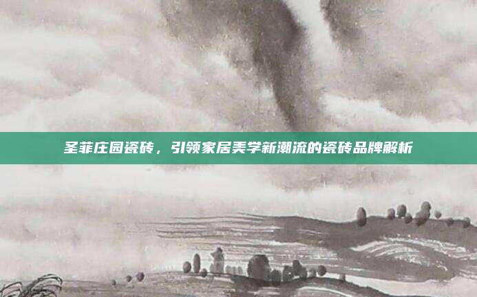 圣菲莊園瓷磚,，引領(lǐng)家居美學(xué)新潮流的瓷磚品牌解析