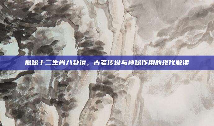 揭秘十二生肖八卦鏡,，古老傳說(shuō)與神秘作用的現(xiàn)代解讀