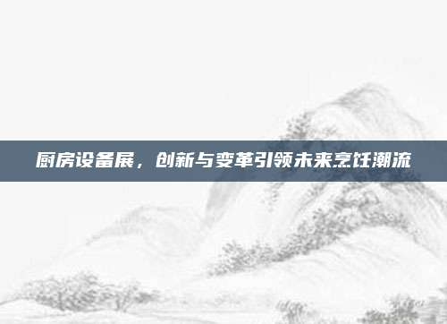 廚房設(shè)備展，創(chuàng)新與變革引領(lǐng)未來(lái)烹飪潮流