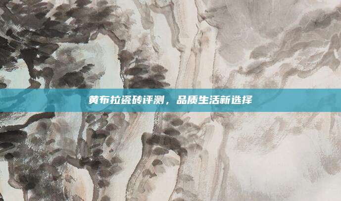 黃布拉瓷磚評(píng)測(cè),，品質(zhì)生活新選擇