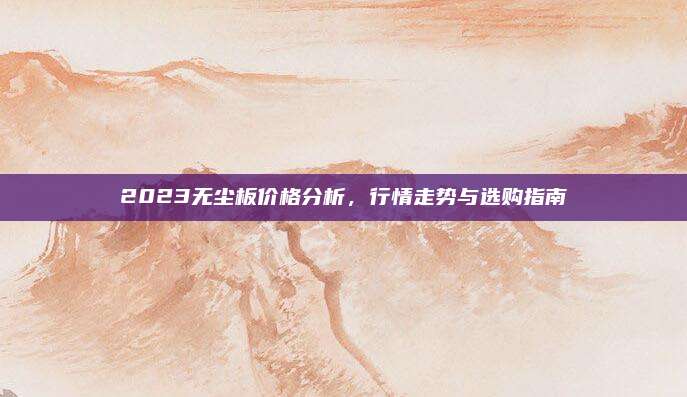 2023無塵板價格分析，行情走勢與選購指南