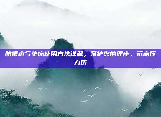 防褥瘡氣墊床使用方法詳解,，呵護您的健康，遠離壓力傷