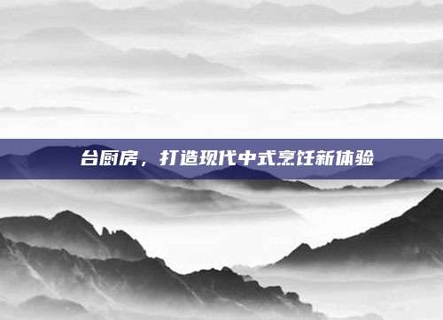 炤臺廚房，打造現(xiàn)代中式烹飪新體驗