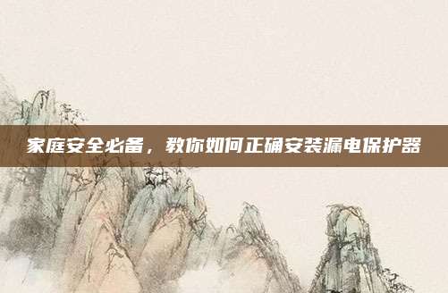 家庭安全必備,，教你如何正確安裝漏電保護器