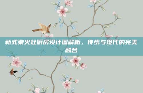 新式柴火灶廚房設(shè)計圖解析,，傳統(tǒng)與現(xiàn)代的完美融合