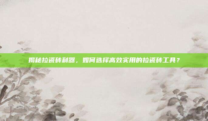 揭秘拉瓷磚利器,，如何選擇高效實用的拉瓷磚工具,？