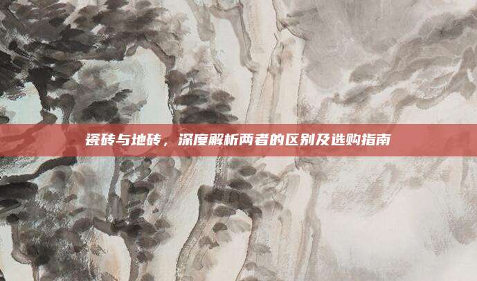 瓷磚與地磚,，深度解析兩者的區(qū)別及選購指南