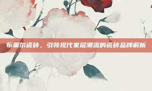 布萊爾瓷磚,，引領(lǐng)現(xiàn)代家居潮流的瓷磚品牌解析