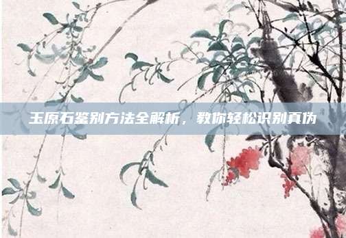 玉原石鑒別方法全解析,，教你輕松識別真?zhèn)?>		</a>
	</div>
	<div   id=