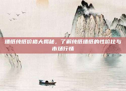 墻紙純紙價(jià)格大揭秘,，了解純紙墻紙的性價(jià)比與市場行情