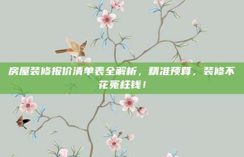 房屋裝修報(bào)價(jià)清單表全解析,，精準(zhǔn)預(yù)算,，裝修不花冤枉錢！