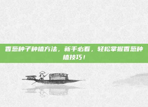 香蔥種子種植方法，新手必看,，輕松掌握香蔥種植技巧,！
