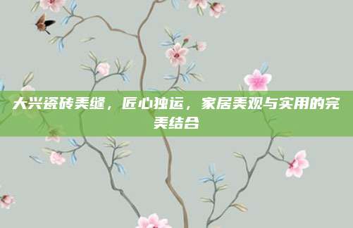 大興瓷磚美縫,，匠心獨(dú)運(yùn)，家居美觀與實(shí)用的完美結(jié)合