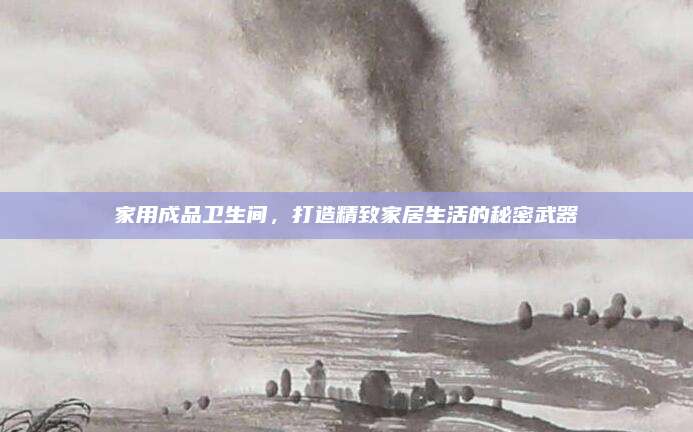 家用成品衛(wèi)生間，打造精致家居生活的秘密武器