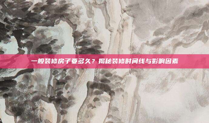 一般裝修房子要多久,？揭秘裝修時(shí)間線與影響因素