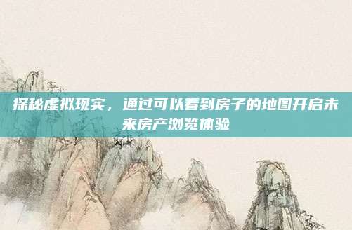 探秘虛擬現(xiàn)實(shí)，通過可以看到房子的地圖開啟未來房產(chǎn)瀏覽體驗(yàn)