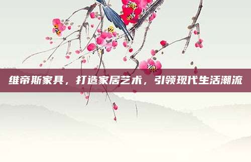 維帝斯家具，打造家居藝術(shù),，引領(lǐng)現(xiàn)代生活潮流