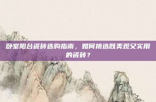 臥室陽臺(tái)瓷磚選購指南,，如何挑選既美觀又實(shí)用的瓷磚？