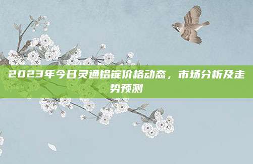 2023年今日靈通鋁錠價(jià)格動(dòng)態(tài),，市場分析及走勢預(yù)測