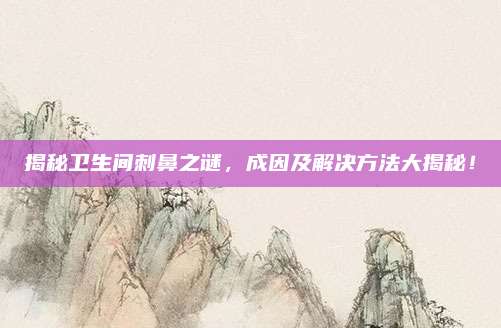 揭秘衛(wèi)生間刺鼻之謎,，成因及解決方法大揭秘,！