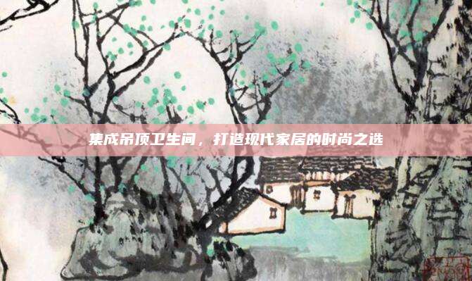 集成吊頂衛(wèi)生間,，打造現(xiàn)代家居的時(shí)尚之選