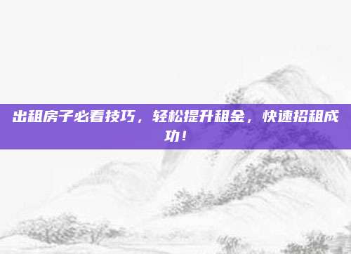 出租房子必看技巧,，輕松提升租金，快速招租成功,！