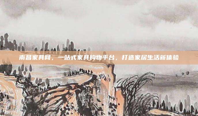 南昌家具網(wǎng),，一站式家具購物平臺，打造家居生活新體驗